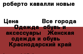 роберто кавалли новые  › Цена ­ 5 500 - Все города Одежда, обувь и аксессуары » Женская одежда и обувь   . Краснодарский край